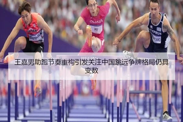 王嘉男助跑节奏重构引发关注中国跳远争牌格局仍具变数